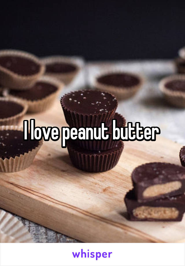 I love peanut butter 