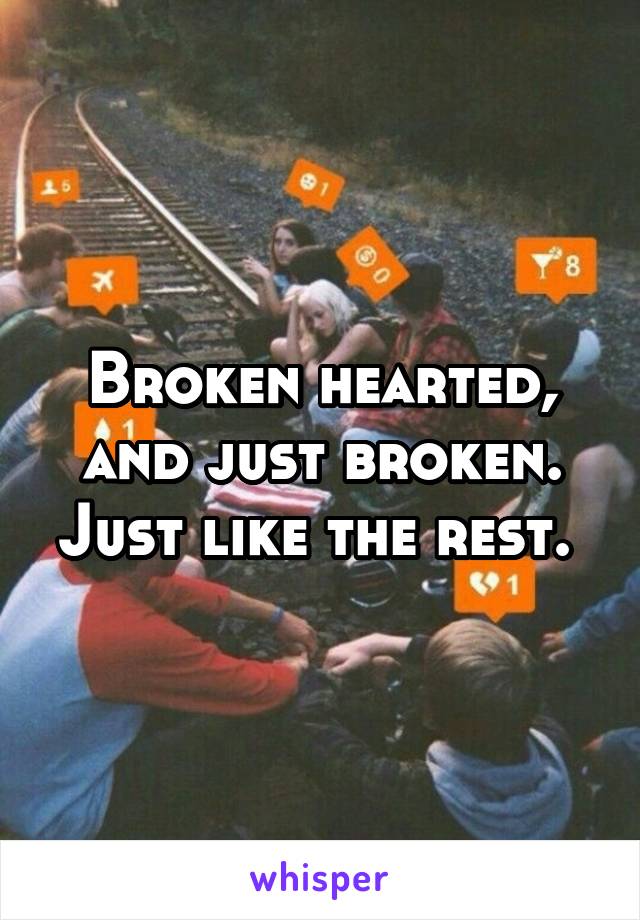 Broken hearted, and just broken. Just like the rest. 