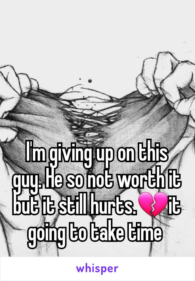 I'm giving up on this guy. He so not worth it but it still hurts.💔it going to take time 
