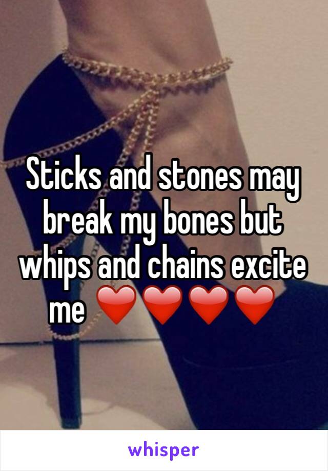 Sticks and stones may break my bones but whips and chains excite me ❤️❤️❤️❤️