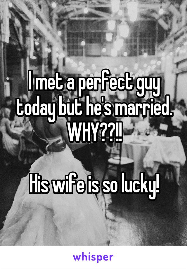 I met a perfect guy today but he's married. WHY??!!

His wife is so lucky!