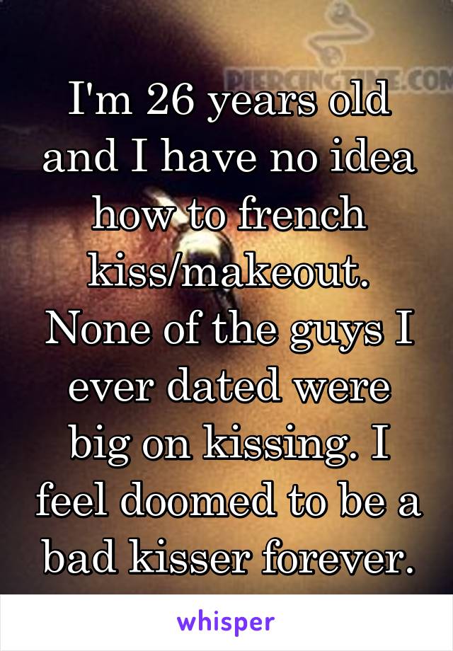 I'm 26 years old and I have no idea how to french kiss/makeout. None of the guys I ever dated were big on kissing. I feel doomed to be a bad kisser forever.