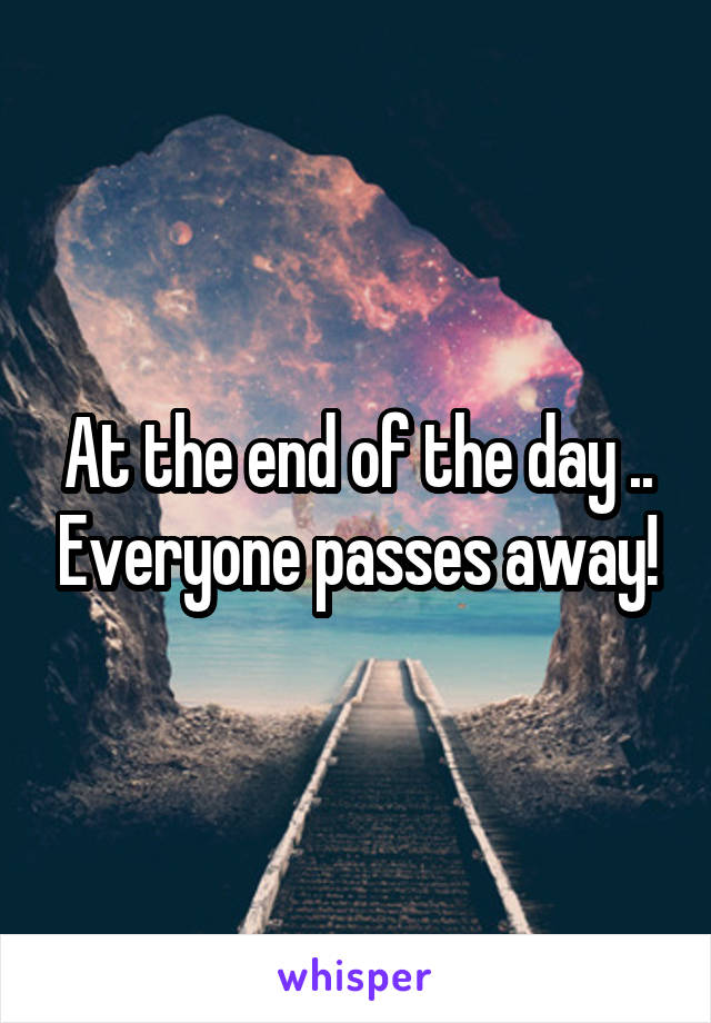 At the end of the day .. Everyone passes away!
