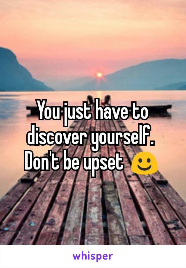 You just have to discover yourself. 
Don't be upset ☺