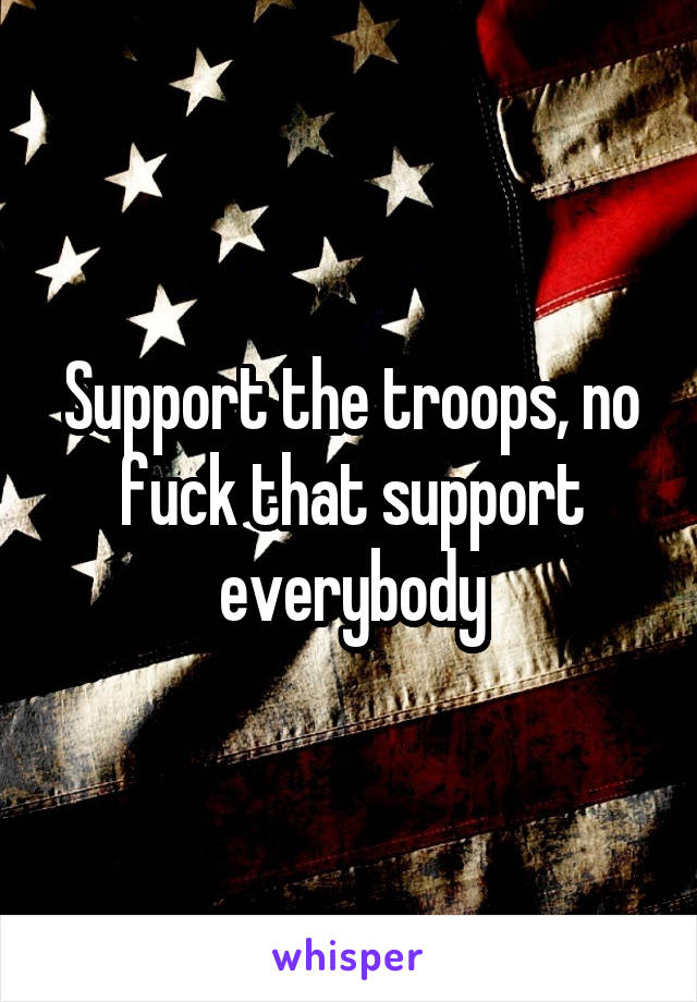 Support the troops, no fuck that support everybody