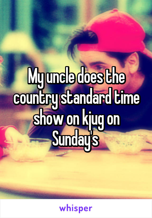 My uncle does the country standard time show on kjug on Sunday's 