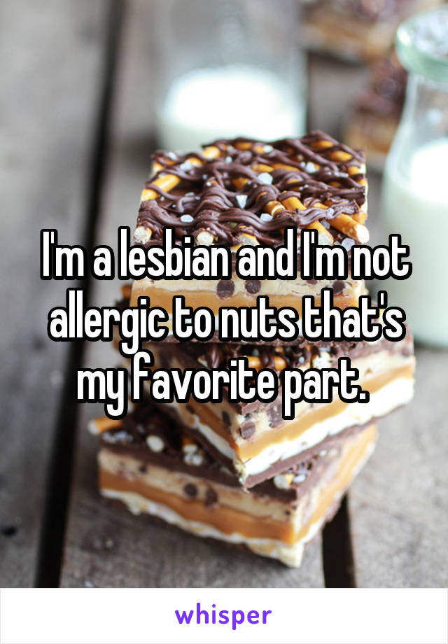 I'm a lesbian and I'm not allergic to nuts that's my favorite part. 