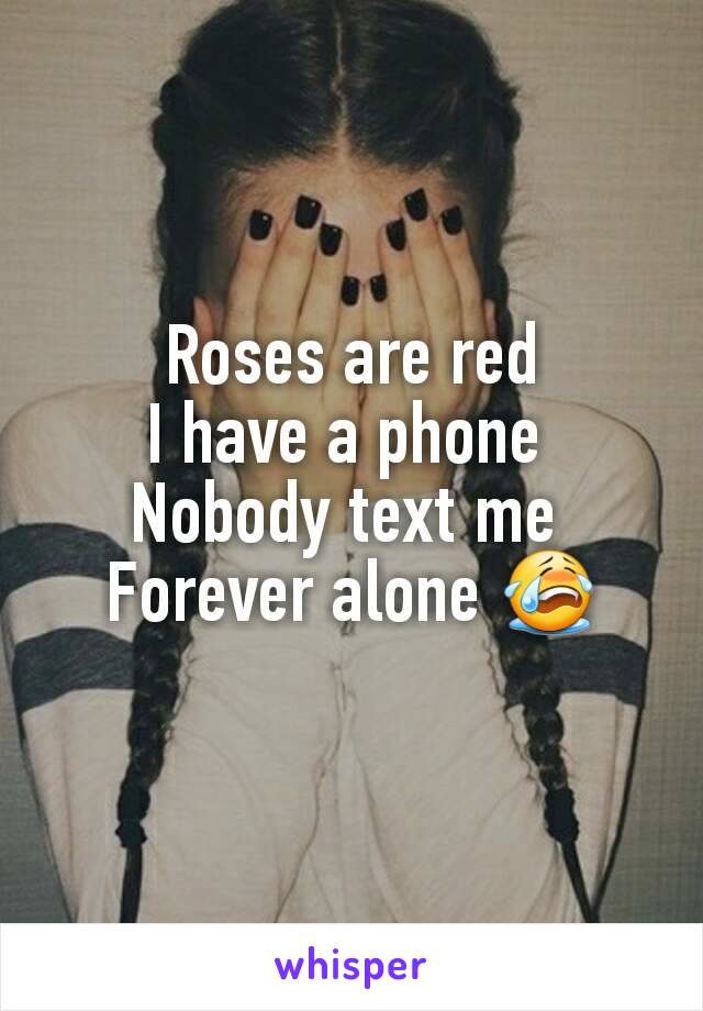 Roses are red
I have a phone 
Nobody text me 
Forever alone 😭