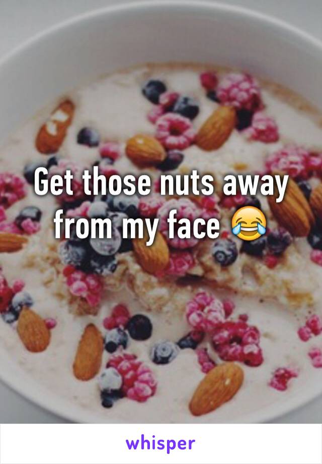 Get those nuts away from my face 😂
