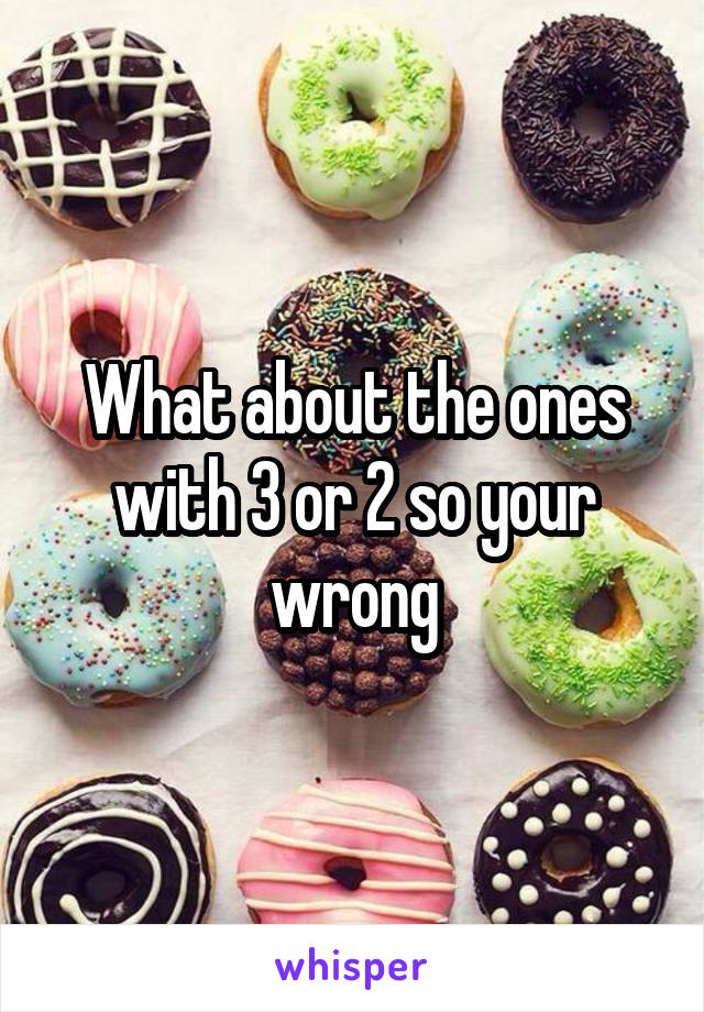What about the ones with 3 or 2 so your wrong