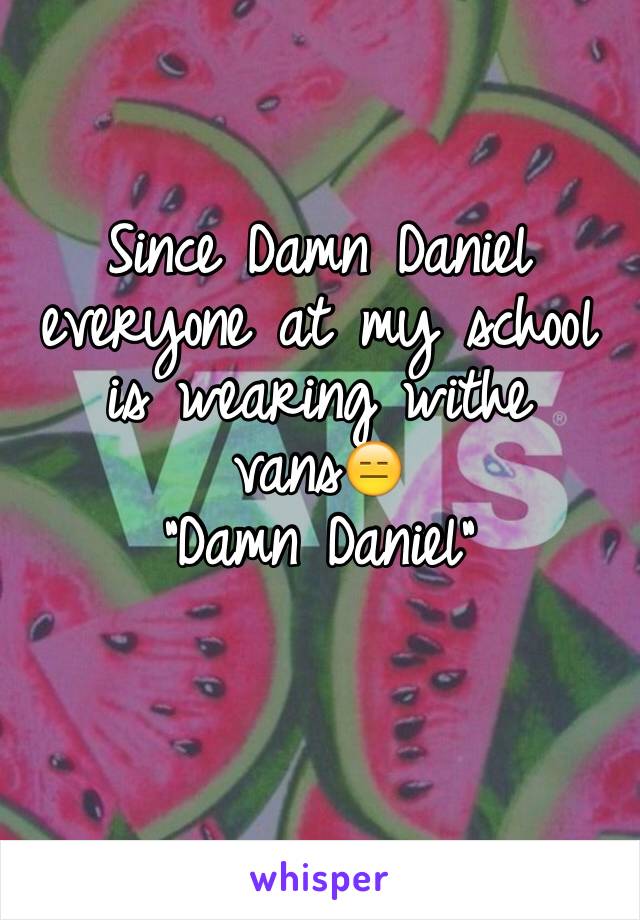 Since Damn Daniel everyone at my school is wearing withe vans😑
"Damn Daniel"