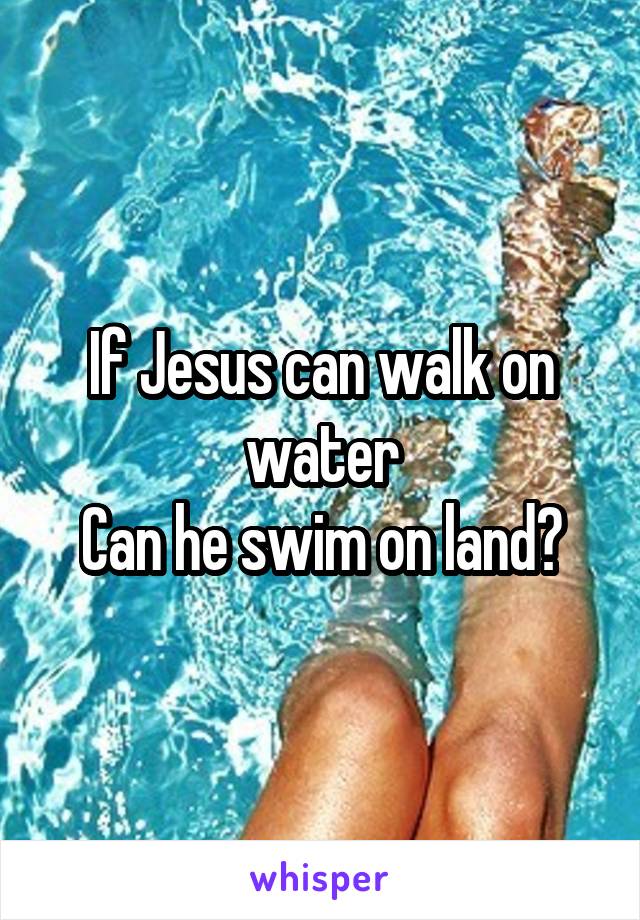 If Jesus can walk on water
Can he swim on land?