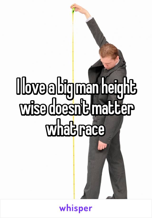 I love a big man height wise doesn't matter what race 