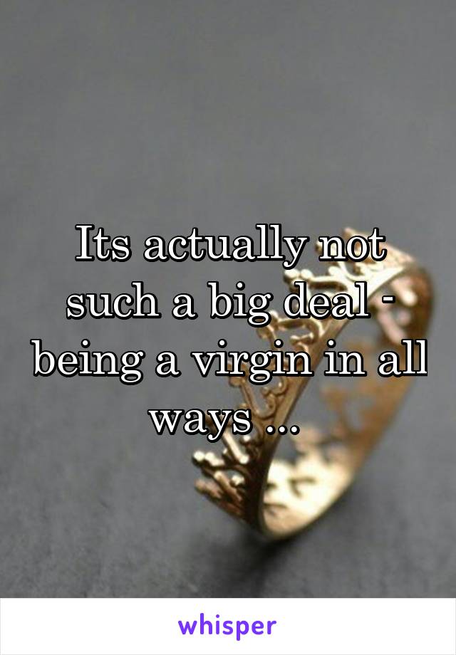 Its actually not such a big deal - being a virgin in all ways ... 