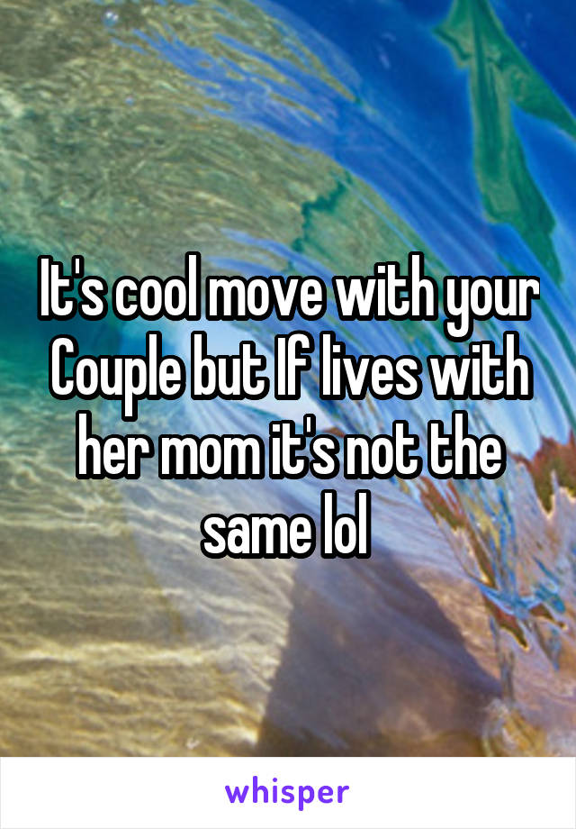 It's cool move with your Couple but If lives with her mom it's not the same lol 
