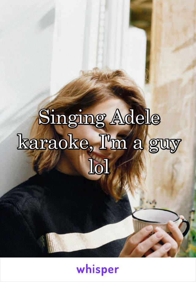 Singing Adele karaoke, I'm a guy lol