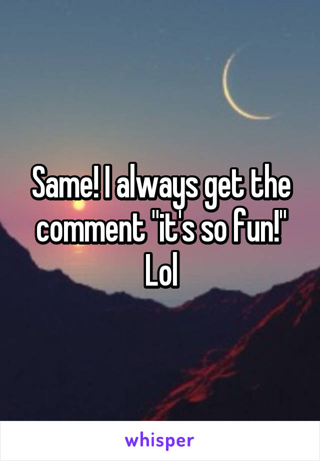 Same! I always get the comment "it's so fun!" Lol