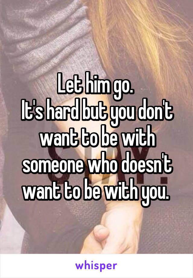 Let him go. 
It's hard but you don't want to be with someone who doesn't want to be with you. 