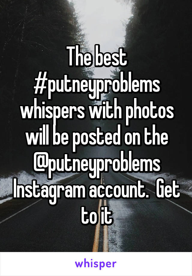 The best #putneyproblems whispers with photos will be posted on the @putneyproblems Instagram account.  Get to it