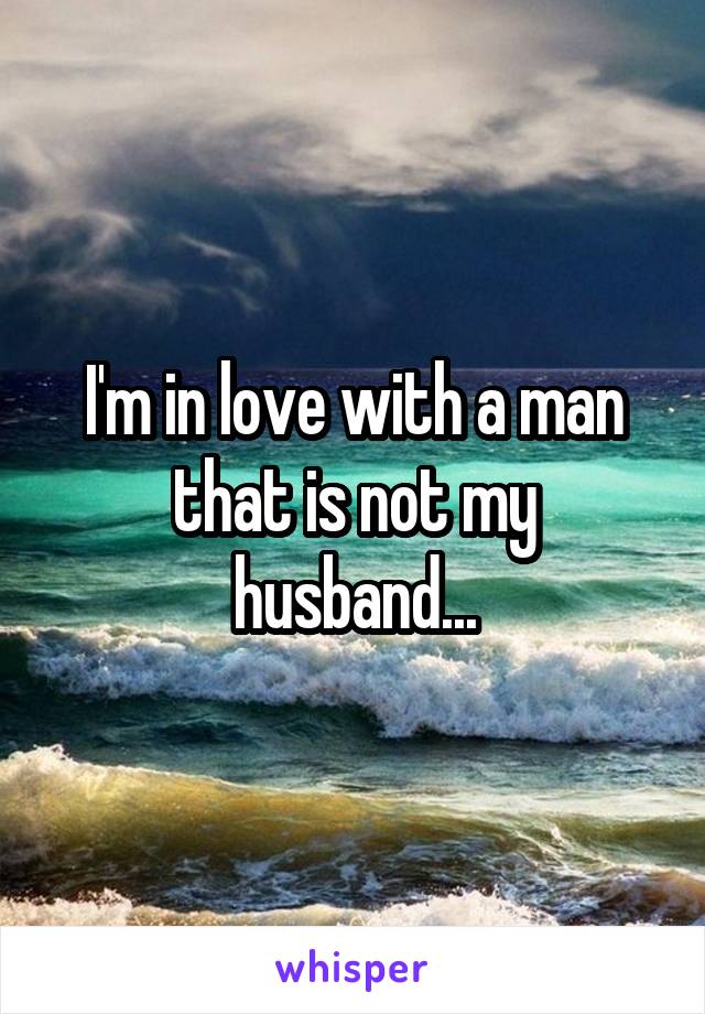 I'm in love with a man that is not my husband...