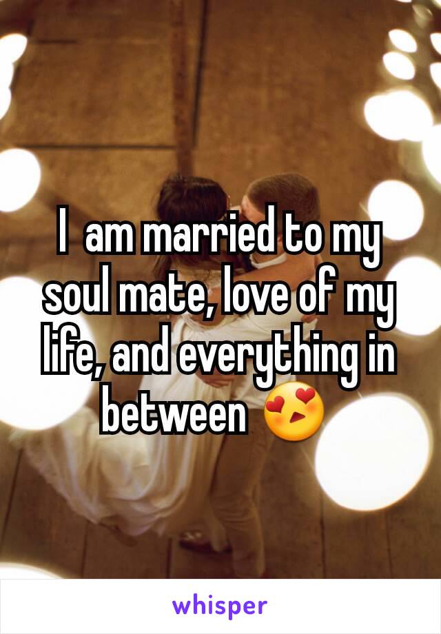 I  am married to my soul mate, love of my life, and everything in between 😍 