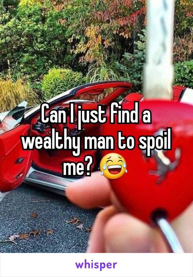 Can I just find a wealthy man to spoil me? 😂