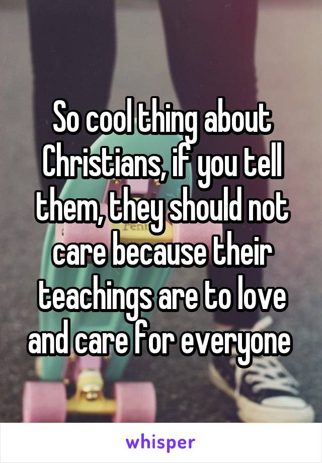 So cool thing about Christians, if you tell them, they should not care because their teachings are to love and care for everyone 