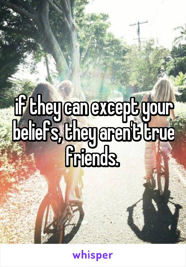 if they can except your beliefs, they aren't true friends. 