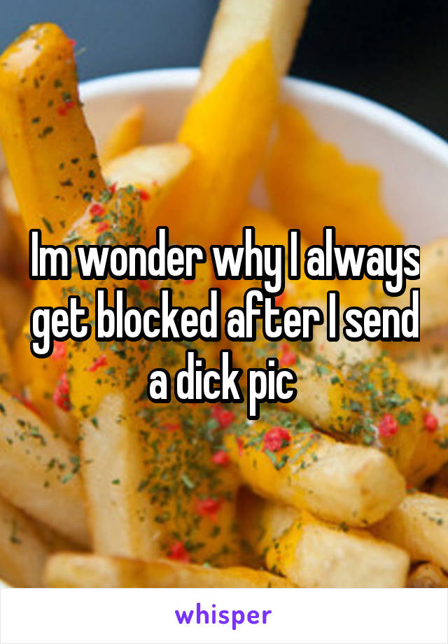 Im wonder why I always get blocked after I send a dick pic 