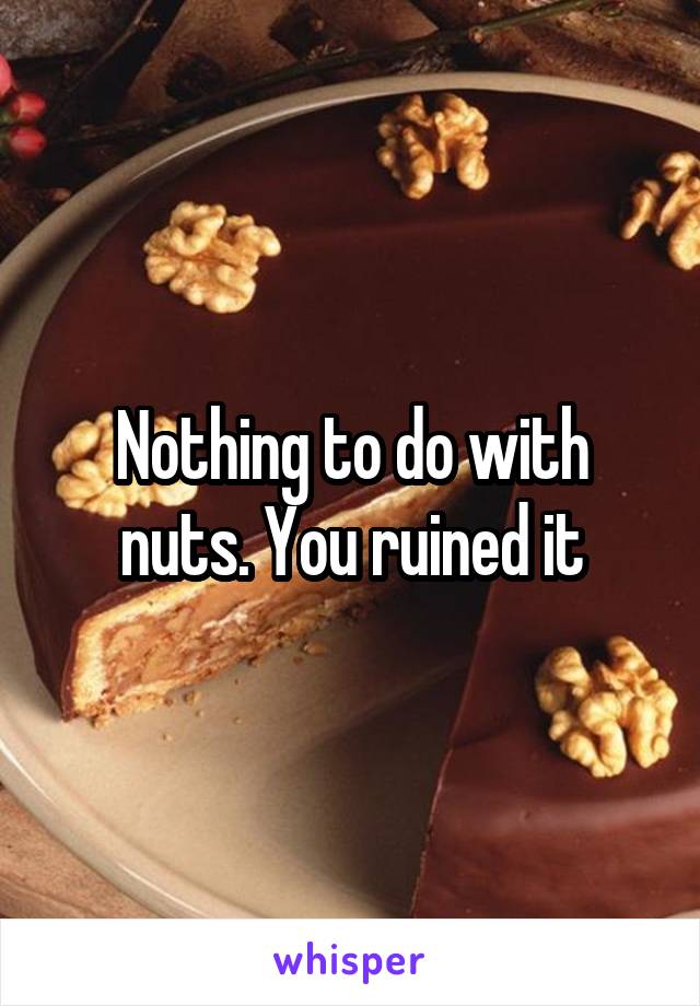 Nothing to do with nuts. You ruined it