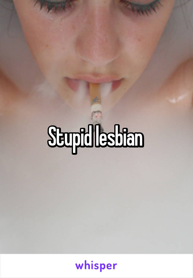 Stupid lesbian 