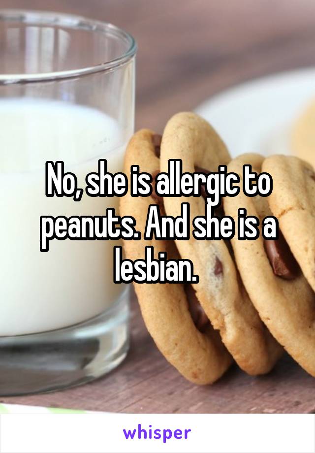 No, she is allergic to peanuts. And she is a lesbian. 