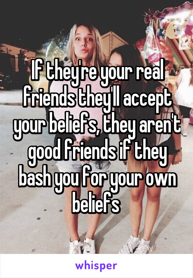 If they're your real friends they'll accept your beliefs, they aren't good friends if they bash you for your own beliefs 