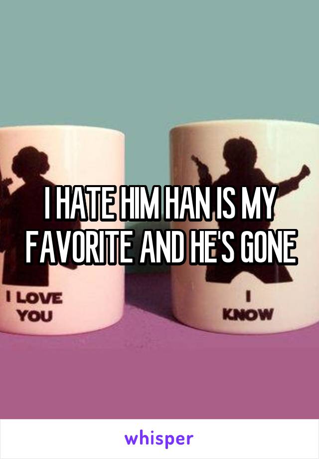 I HATE HIM HAN IS MY FAVORITE AND HE'S GONE