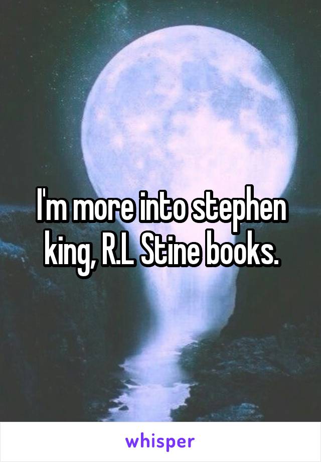 I'm more into stephen king, R.L Stine books.