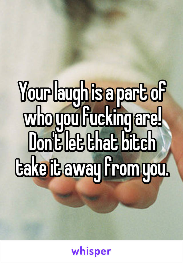 Your laugh is a part of who you fucking are!
Don't let that bitch take it away from you.