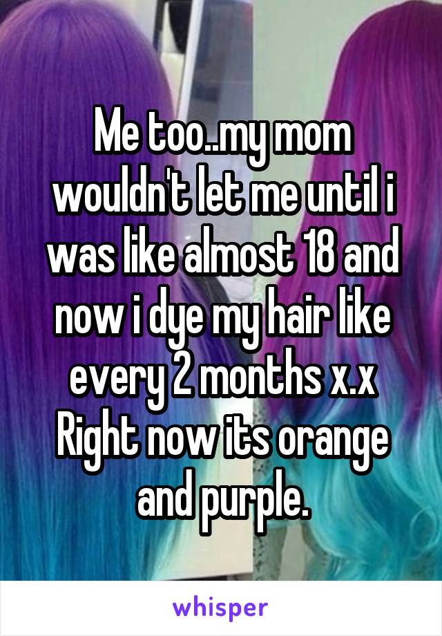 Me too..my mom wouldn't let me until i was like almost 18 and now i dye my hair like every 2 months x.x
Right now its orange and purple.