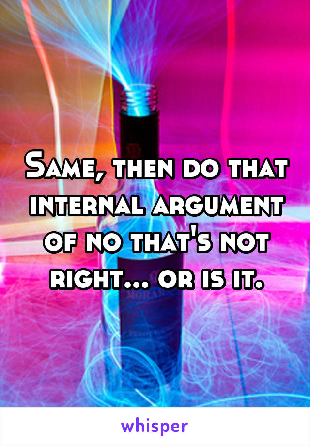 Same, then do that internal argument of no that's not right... or is it.