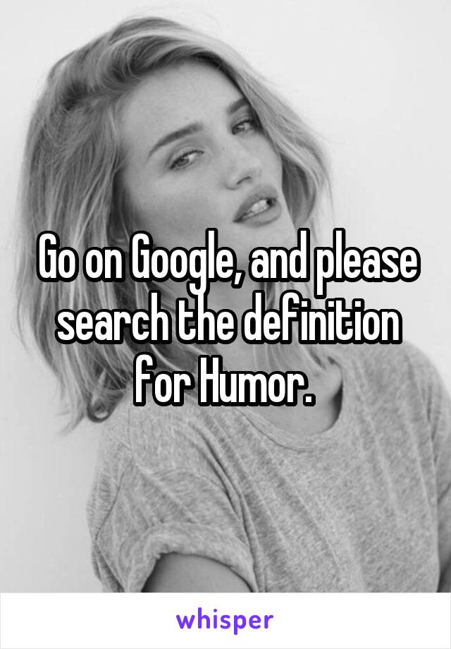 Go on Google, and please search the definition for Humor. 