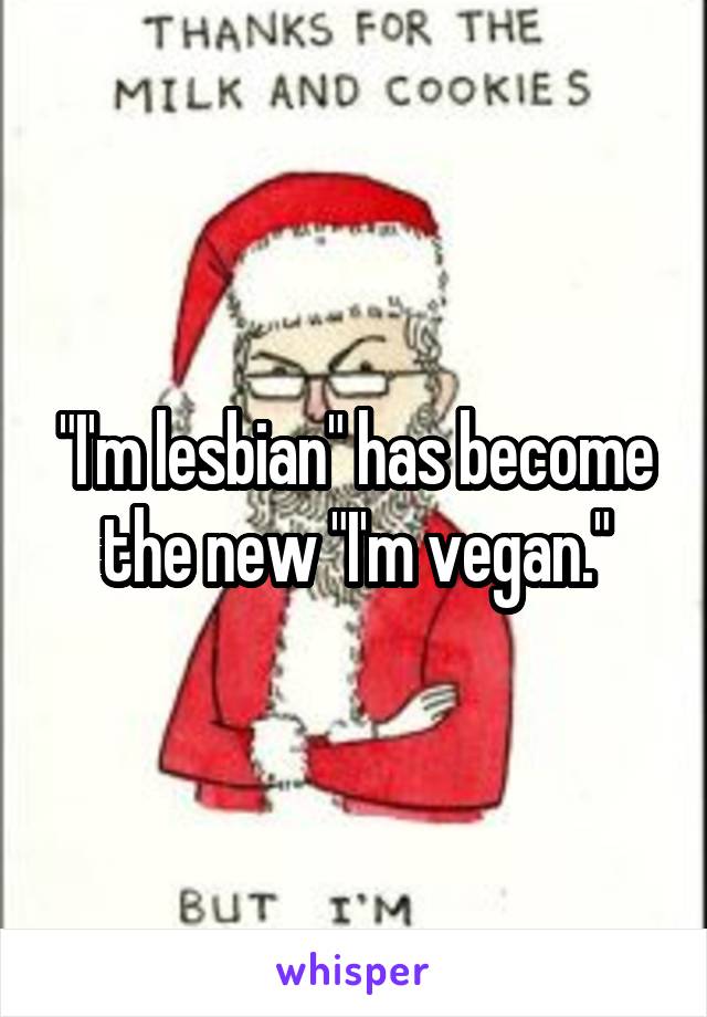 "I'm lesbian" has become the new "I'm vegan."