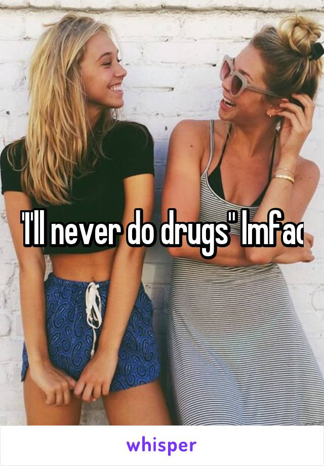 "I'll never do drugs" lmfao