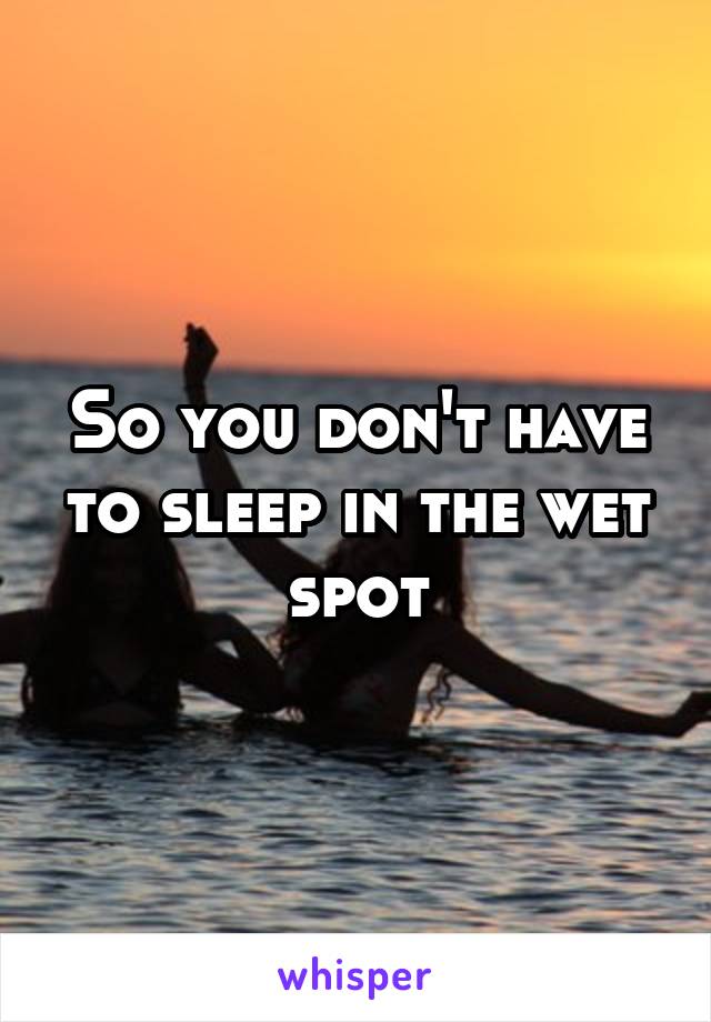 So you don't have to sleep in the wet spot