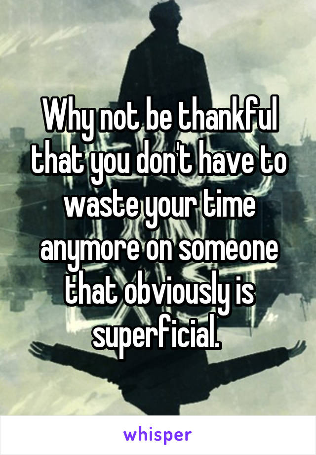 Why not be thankful that you don't have to waste your time anymore on someone that obviously is superficial. 