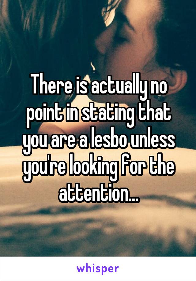 There is actually no point in stating that you are a lesbo unless you're looking for the attention...