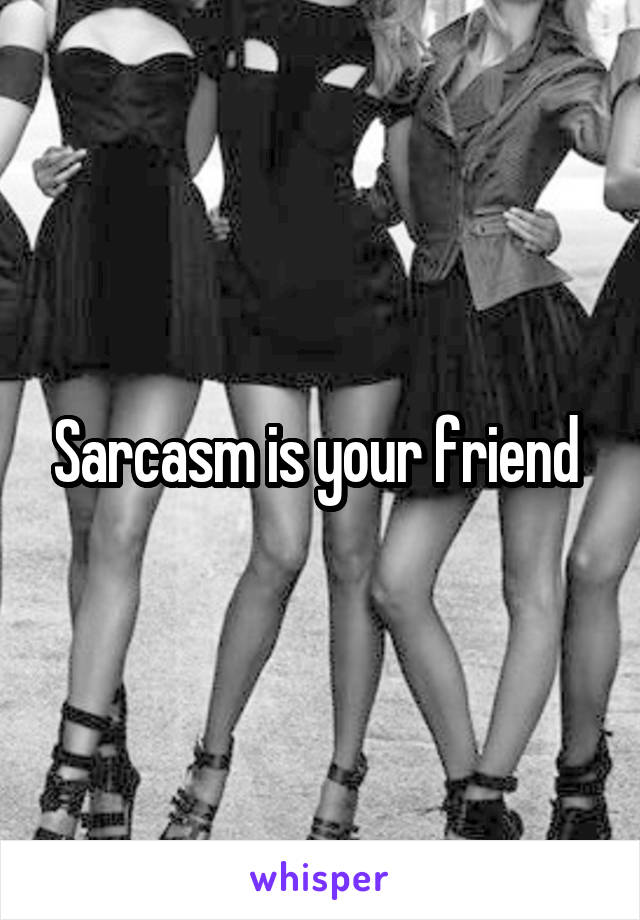 Sarcasm is your friend 