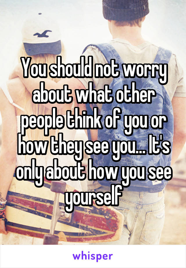 You should not worry about what other people think of you or how they see you… It's only about how you see yourself