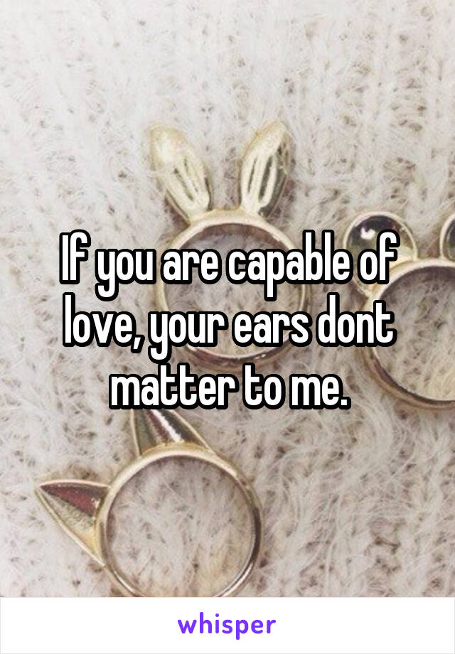 If you are capable of love, your ears dont matter to me.