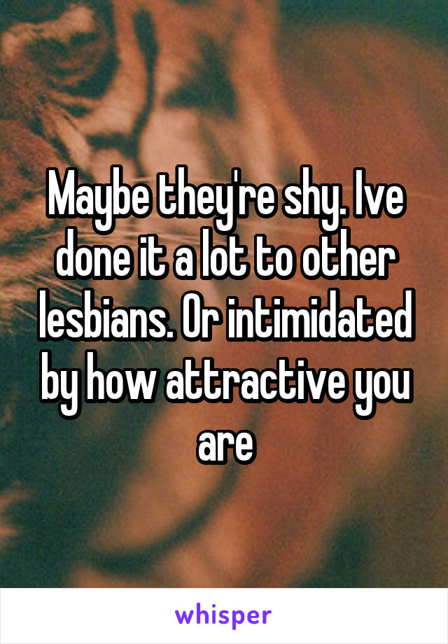 Maybe they're shy. Ive done it a lot to other lesbians. Or intimidated by how attractive you are