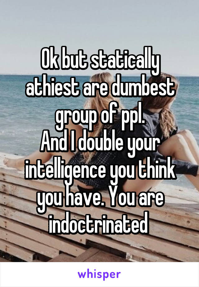 Ok but statically athiest are dumbest group of ppl.
And I double your intelligence you think you have. You are indoctrinated 