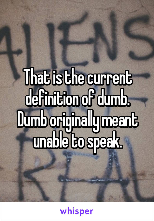 That is the current definition of dumb. Dumb originally meant unable to speak.